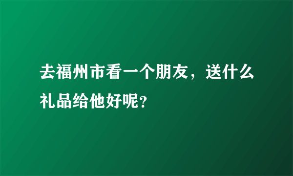 去福州市看一个朋友,送什么礼品给他好呢?