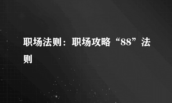 职场法则：职场攻略“88”法则