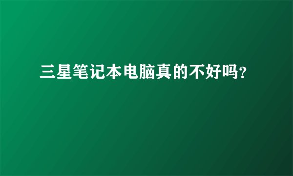 三星笔记本电脑真的不好吗?