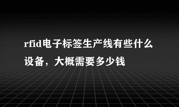 rfid电子标签生产线有些什么设备，大概需要多少钱