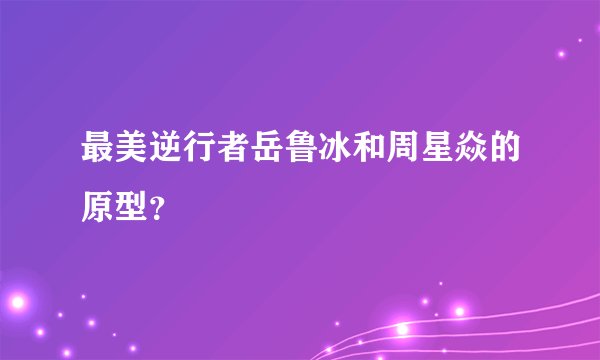 最美逆行者岳鲁冰和周星焱的原型？