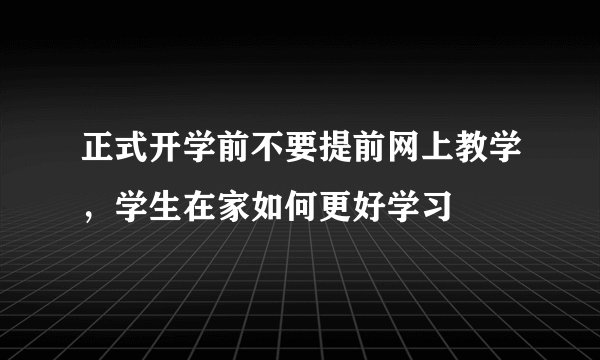 正式开学前不要提前网上教学，学生在家如何更好学习