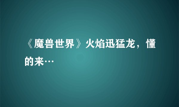 《魔兽世界》火焰迅猛龙，懂的来…