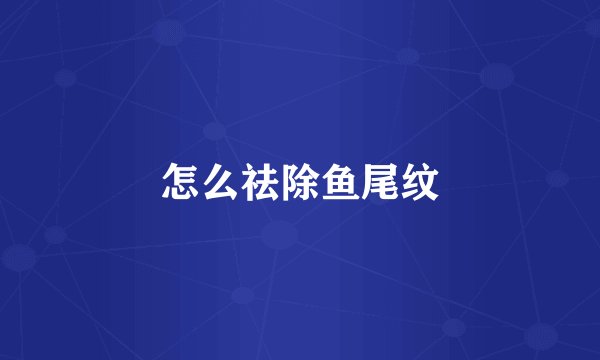 怎么祛除鱼尾纹