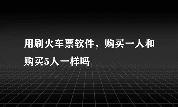 用刷火车票软件，购买一人和购买5人一样吗