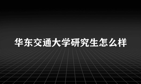 华东交通大学研究生怎么样