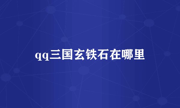 qq三国玄铁石在哪里