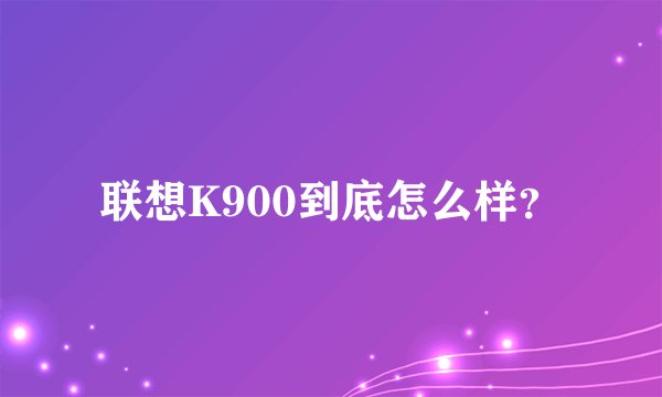联想K900到底怎么样？