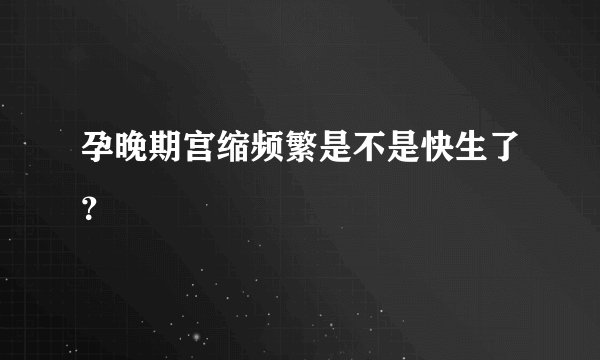 孕晚期宫缩频繁是不是快生了？