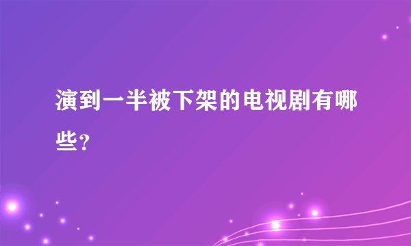 演到一半被下架的电视剧有哪些？
