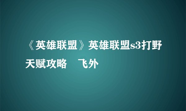 《英雄联盟》英雄联盟s3打野天赋攻略–飞外