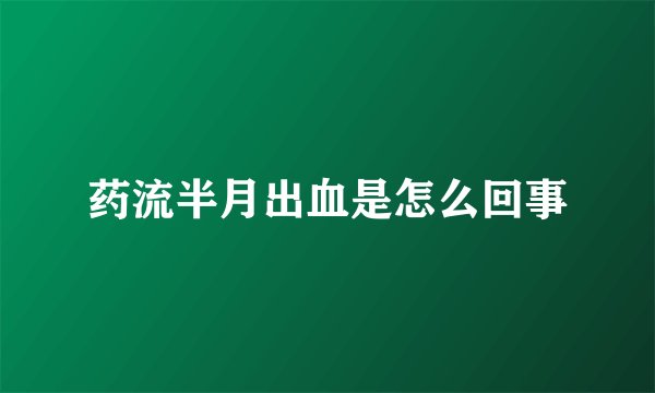 药流半月出血是怎么回事