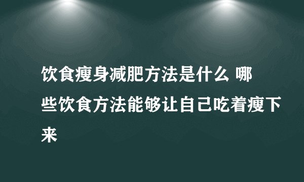 饮食瘦身减肥方法是什么 哪些饮食方法能够让自己吃着瘦下来