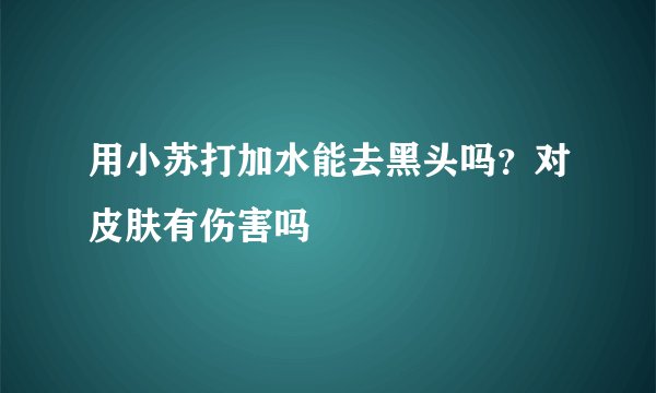 用小苏打加水能去黑头吗？对皮肤有伤害吗