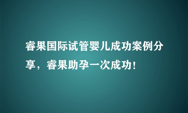 睿果国际试管婴儿成功案例分享,睿果助孕一次成功!
