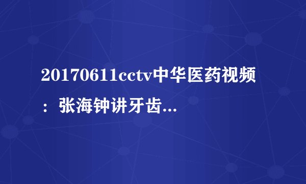 20170611cctv中华医药视频：张海钟讲牙齿坚固的秘密