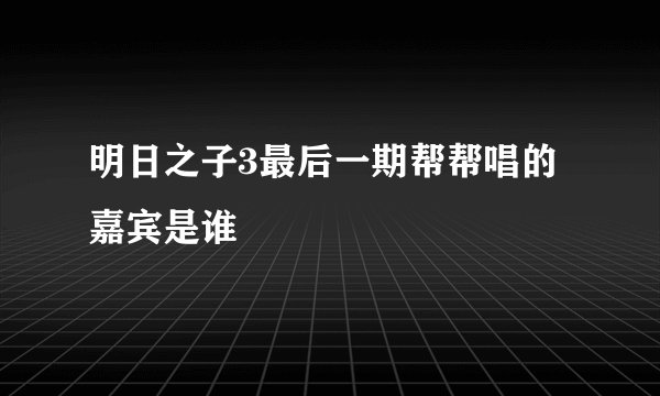 明日之子3最后一期帮帮唱的嘉宾是谁