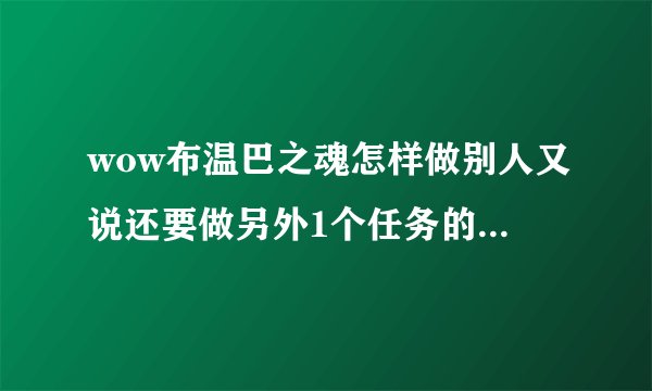 wow布温巴之魂怎样做别人又说还要做另外1个任务的怎样领？