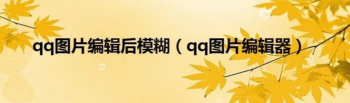 qq图片编辑后模糊（qq图片编辑器）