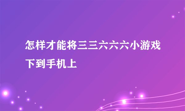 怎样才能将三三六六六小游戏下到手机上