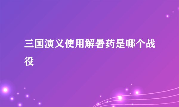 三国演义使用解暑药是哪个战役