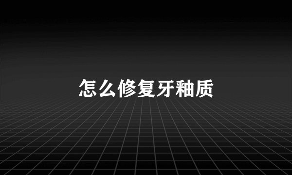 怎么修复牙釉质
