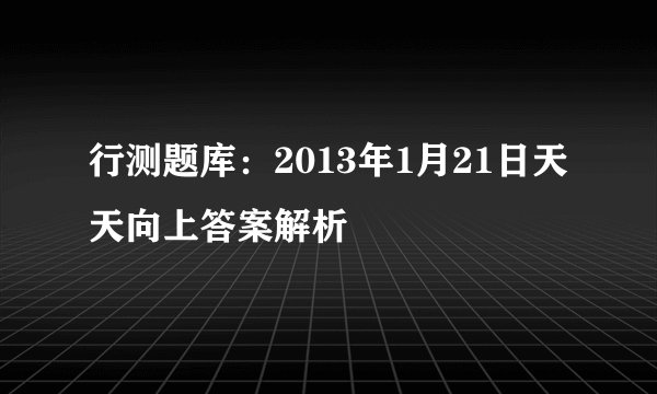行测题库：2013年1月21日天天向上答案解析 