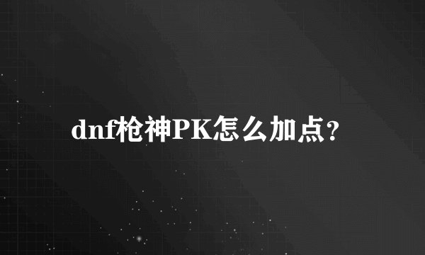 dnf枪神PK怎么加点？