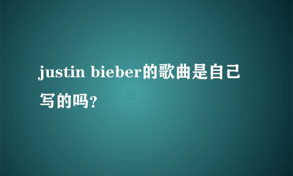 justin bieber的歌曲是自己写的吗？