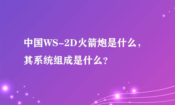 中国WS-2D火箭炮是什么，其系统组成是什么？