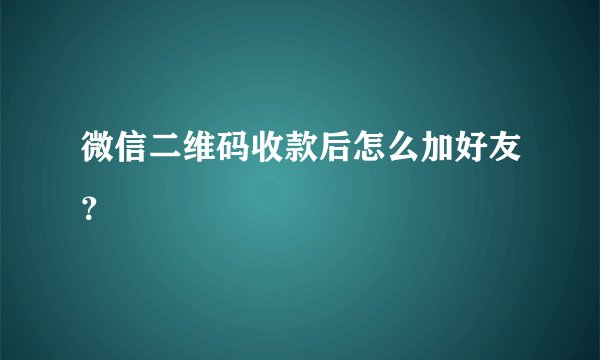 微信二维码收款后怎么加好友？