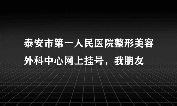 泰安市第一人民医院整形美容外科中心网上挂号,我朋友
