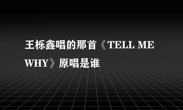 王栎鑫唱的那首《TELL ME WHY》原唱是谁