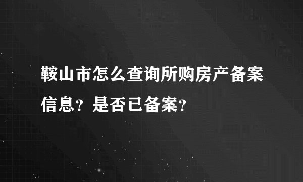 鞍山市怎么查询所购房产备案信息？是否已备案？