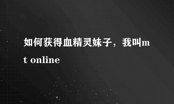 如何获得血精灵妹子，我叫mt online