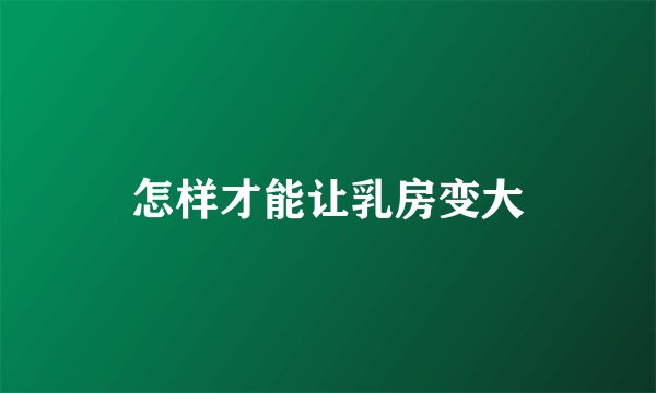 怎样才能让乳房变大