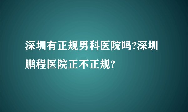 深圳有正规男科医院吗?深圳鹏程医院正不正规?