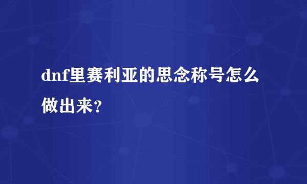 dnf里赛利亚的思念称号怎么做出来？