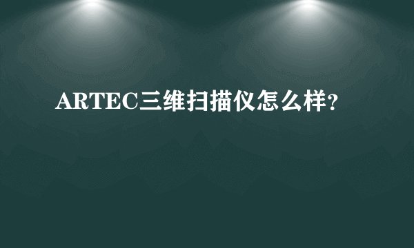 ARTEC三维扫描仪怎么样？