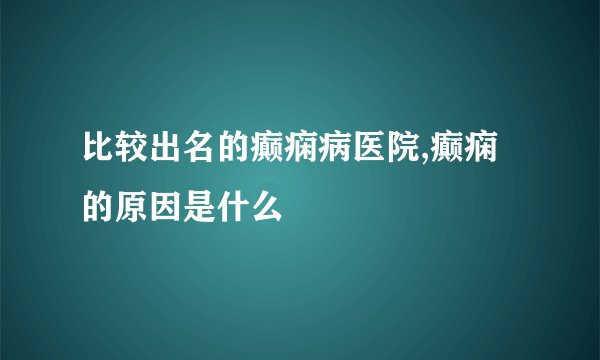 比较出名的癫痫病医院,癫痫的原因是什么