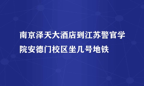 南京泽天大酒店到江苏警官学院安德门校区坐几号地铁