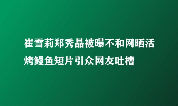 崔雪莉郑秀晶被曝不和网晒活烤鳗鱼短片引众网友吐槽