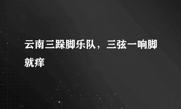 云南三跺脚乐队，三弦一响脚就痒