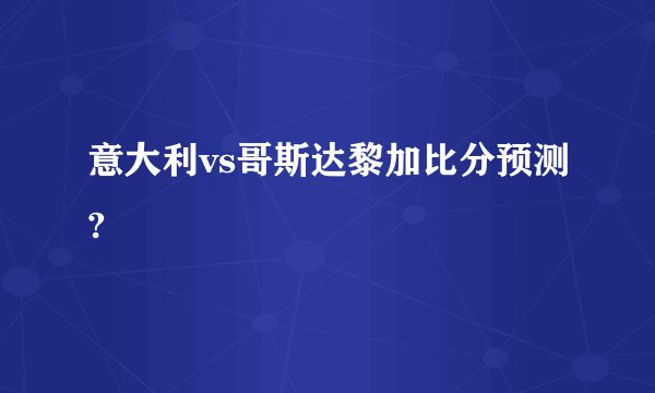 意大利vs哥斯达黎加比分预测?