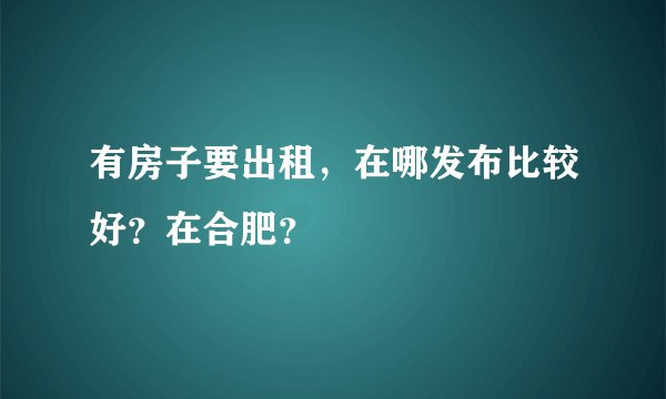 有房子要出租,在哪发布比较好?在合肥?