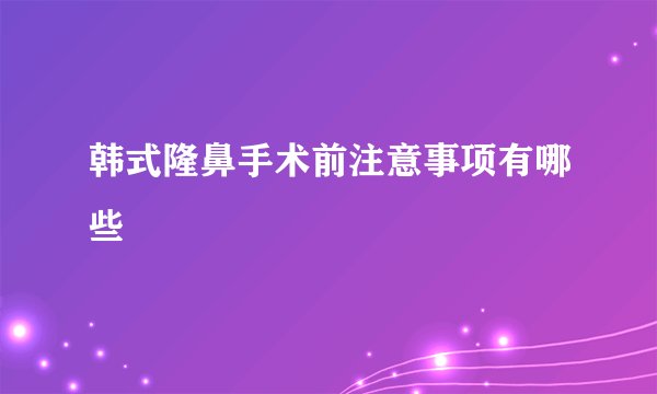 韩式隆鼻手术前注意事项有哪些