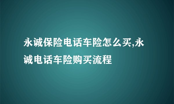 永诚保险电话车险怎么买,永诚电话车险购买流程