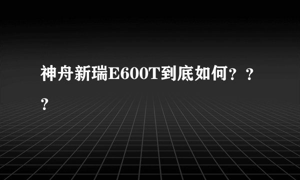 神舟新瑞E600T到底如何？？？