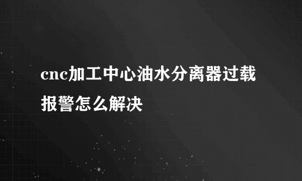 cnc加工中心油水分离器过载报警怎么解决