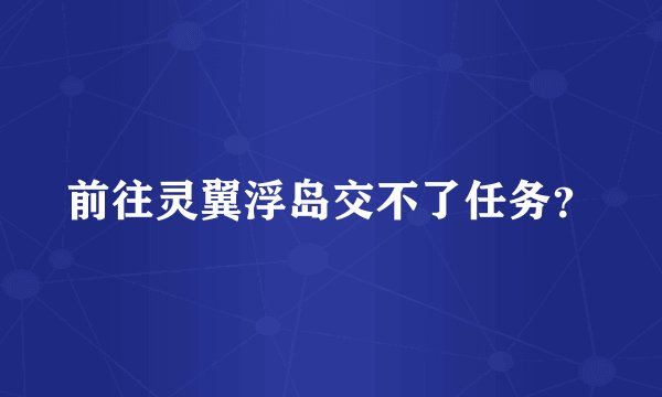 前往灵翼浮岛交不了任务?